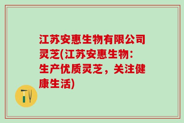 江苏安惠生物有限公司灵芝(江苏安惠生物：生产优质灵芝，关注健康生活)
