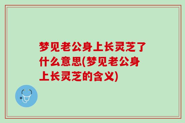 梦见老公身上长灵芝了什么意思(梦见老公身上长灵芝的含义)