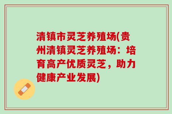 清镇市灵芝养殖场(贵州清镇灵芝养殖场：培育高产优质灵芝，助力健康产业发展)