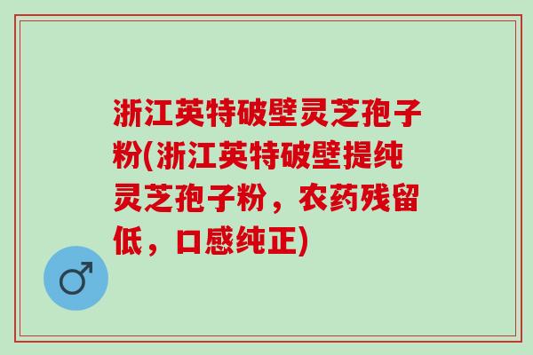 浙江英特破壁灵芝孢子粉(浙江英特破壁提纯灵芝孢子粉，农药残留低，口感纯正)