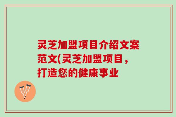 灵芝加盟项目介绍文案范文(灵芝加盟项目，打造您的健康事业