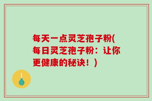 每天一点灵芝孢子粉(每日灵芝孢子粉:让你更健康的秘诀!) 每天一点灵芝孢子粉(每日灵芝孢子粉:让你更健康的秘诀!)