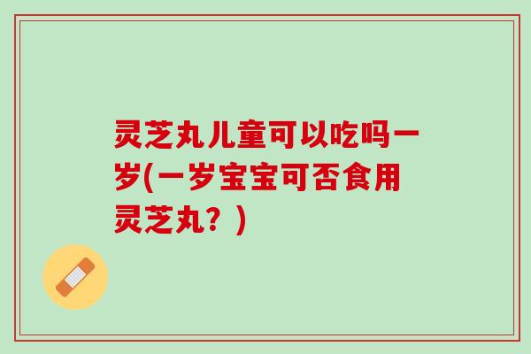 灵芝丸儿童可以吃吗一岁(一岁宝宝可否食用灵芝丸？)