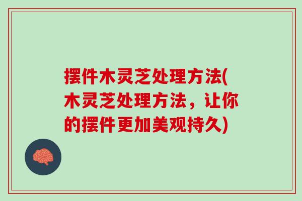 摆件木灵芝处理方法(木灵芝处理方法，让你的摆件更加美观持久)