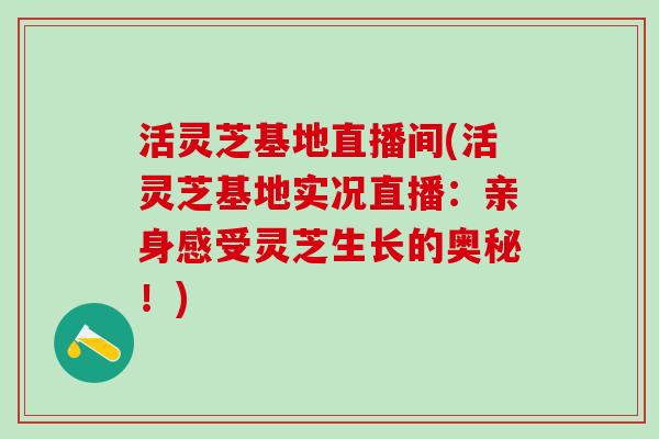 活灵芝基地直播间(活灵芝基地实况直播:亲身感受灵芝生长的奥秘!) 活灵芝基地直播间(活灵芝基地实况直播:亲身感受灵芝生长的奥秘!)