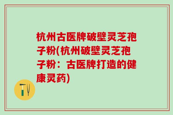 杭州古医牌破壁灵芝孢子粉(杭州破壁灵芝孢子粉：古医牌打造的健康灵药)