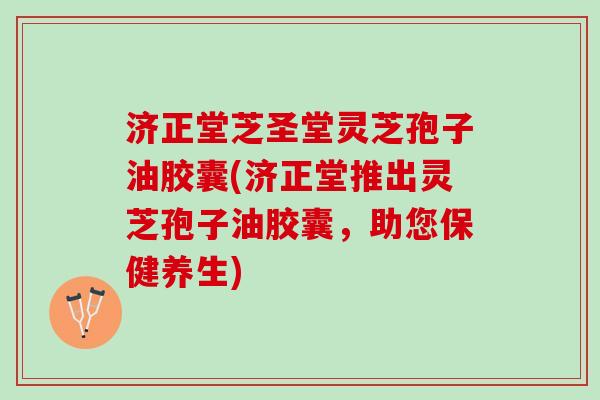 济正堂芝圣堂灵芝孢子油胶囊(济正堂推出灵芝孢子油胶囊,助您保健养生) 济正堂芝圣堂灵芝孢子油胶囊(济正堂推出灵芝孢子油胶囊,助您保健养生)
