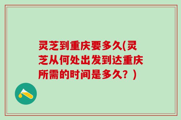 灵芝到重庆要多久(灵芝从何处出发到达重庆所需的时间是多久？)