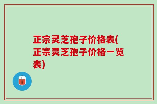 正宗灵芝孢子价格表(正宗灵芝孢子价格一览表) 正宗灵芝孢子价格表(正宗灵芝孢子价格一览表)