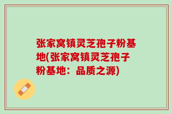 张家窝镇灵芝孢子粉基地(张家窝镇灵芝孢子粉基地：品质之源)