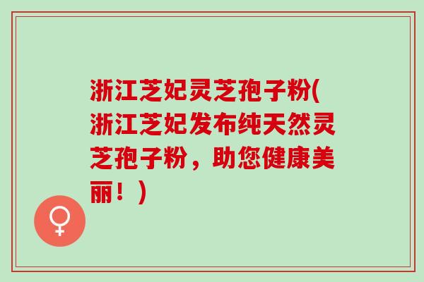 浙江芝妃灵芝孢子粉(浙江芝妃发布纯天然灵芝孢子粉，助您健康美丽！)