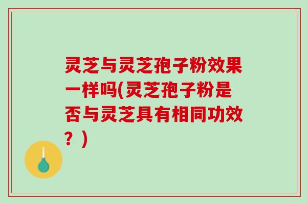 灵芝与灵芝孢子粉效果一样吗(灵芝孢子粉是否与灵芝具有相同功效？)