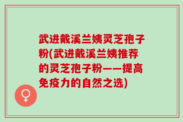武进戴溪兰姨灵芝孢子粉(武进戴溪兰姨推荐的灵芝孢子粉——提高免疫力的自然之选)