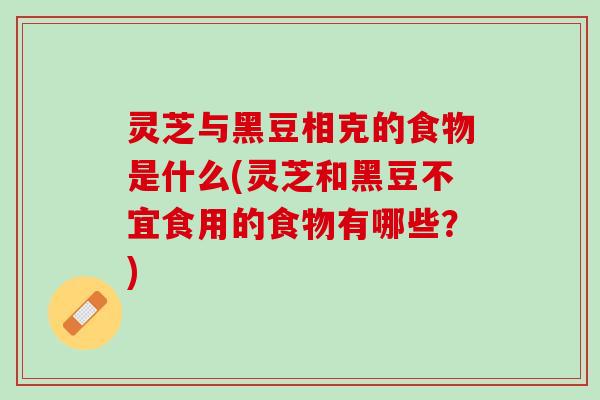 灵芝与黑豆相克的食物是什么(灵芝和黑豆不宜食用的食物有哪些？)