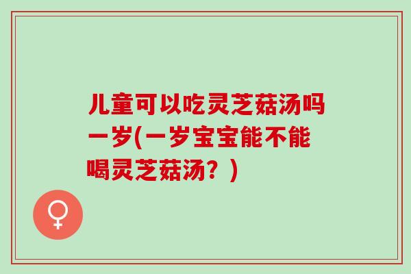 儿童可以吃灵芝菇汤吗一岁(一岁宝宝能不能喝灵芝菇汤?) 儿童可以吃灵芝菇汤吗一岁(一岁宝宝能不能喝灵芝菇汤?)