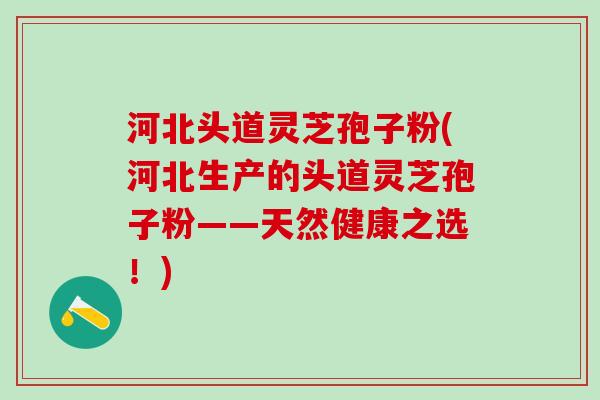 河北头道灵芝孢子粉(河北生产的头道灵芝孢子粉——天然健康之选！)