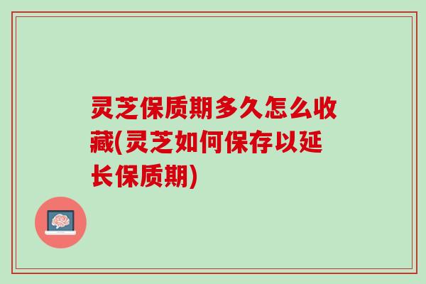 灵芝保质期多久怎么收藏(灵芝如何保存以延长保质期) 灵芝保质期多久怎么收藏(灵芝如何保存以延长保质期)