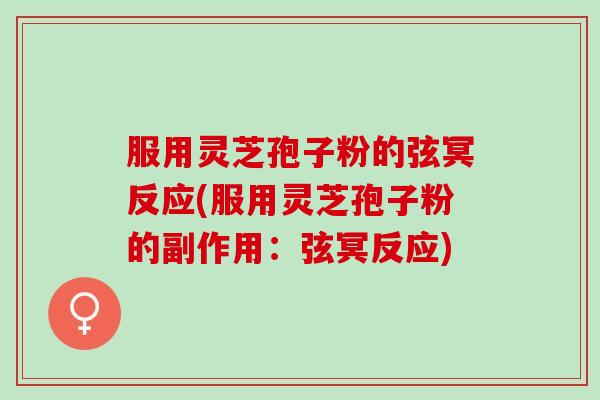 服用灵芝孢子粉的弦冥反应(服用灵芝孢子粉的副作用：弦冥反应)