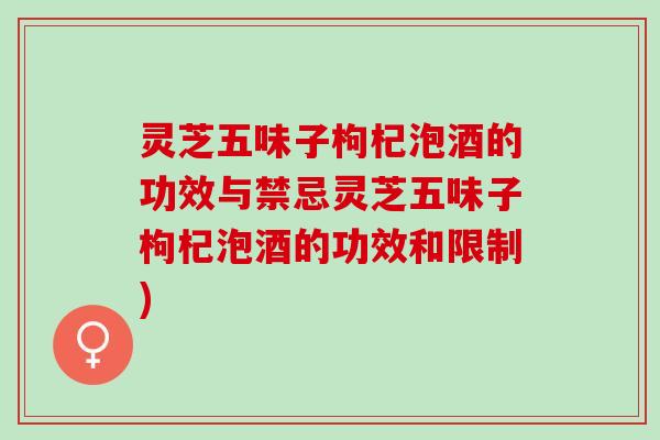 灵芝五味子枸杞泡酒的功效与禁忌灵芝五味子枸杞泡酒的功效和限制)