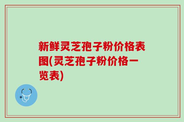 新鲜灵芝孢子粉价格表图(灵芝孢子粉价格一览表)