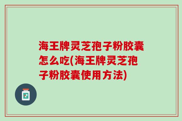 海王牌灵芝孢子粉胶囊怎么吃(海王牌灵芝孢子粉胶囊使用方法)