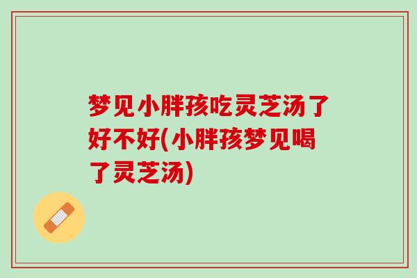 梦见小胖孩吃灵芝汤了好不好(小胖孩梦见喝了灵芝汤)