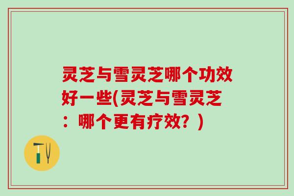 灵芝与雪灵芝哪个功效好一些(灵芝与雪灵芝：哪个更有疗效？)