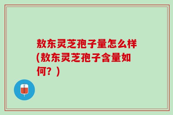 敖东灵芝孢子量怎么样(敖东灵芝孢子含量如何？)