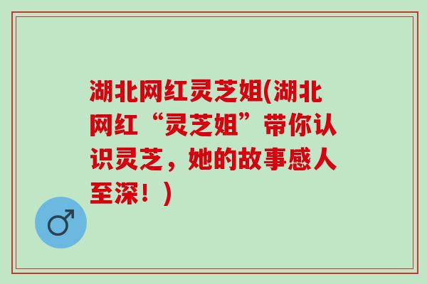 湖北网红灵芝姐(湖北网红“灵芝姐”带你认识灵芝，她的故事感人至深！)