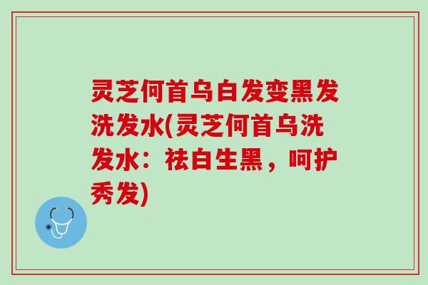 灵芝何首乌白发变黑发洗发水(灵芝何首乌洗发水：祛白生黑，呵护秀发)