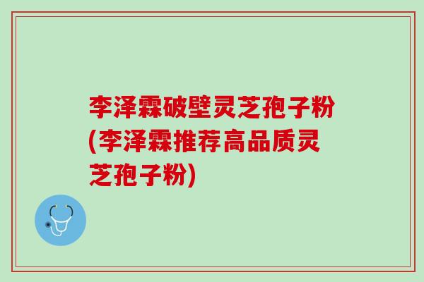 李泽霖破壁灵芝孢子粉(李泽霖推荐高品质灵芝孢子粉)