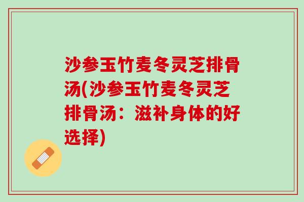 沙参玉竹麦冬灵芝排骨汤(沙参玉竹麦冬灵芝排骨汤：滋补身体的好选择)
