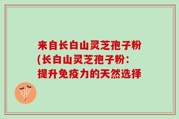 来自长白山灵芝孢子粉(长白山灵芝孢子粉：提升免疫力的天然选择