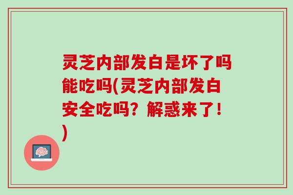 灵芝内部发白是坏了吗能吃吗(灵芝内部发白安全吃吗?解惑来了!) 灵芝内部发白是坏了吗能吃吗(灵芝内部发白安全吃吗?解惑来了!)