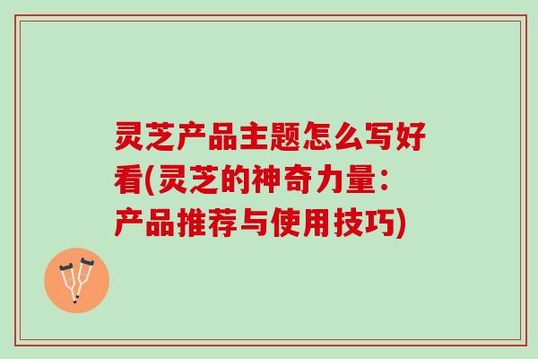 灵芝产品主题怎么写好看(灵芝的神奇力量:产品推荐与使用技巧) 灵芝产品主题怎么写好看(灵芝的神奇力量:产品推荐与使用技巧)