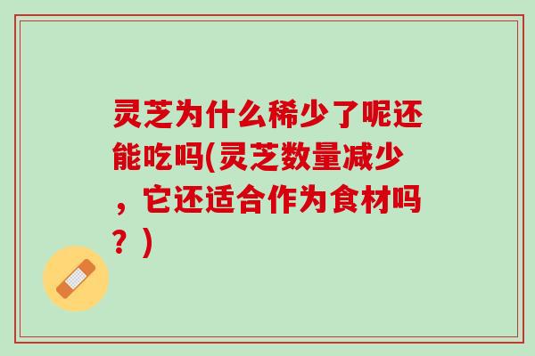 灵芝为什么稀少了呢还能吃吗(灵芝数量减少，它还适合作为食材吗？)