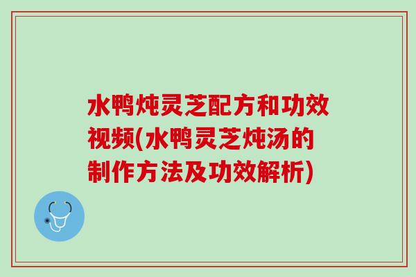 水鸭炖灵芝配方和功效视频(水鸭灵芝炖汤的制作方法及功效解析)