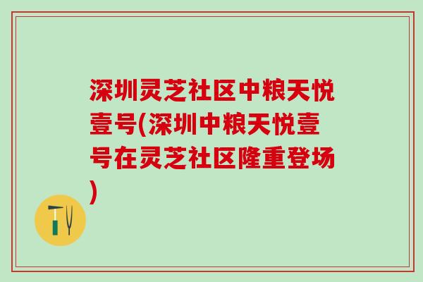 深圳灵芝社区中粮天悦壹号(深圳中粮天悦壹号在灵芝社区隆重登场)