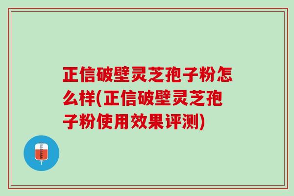 正信破壁灵芝孢子粉怎么样(正信破壁灵芝孢子粉使用效果评测)