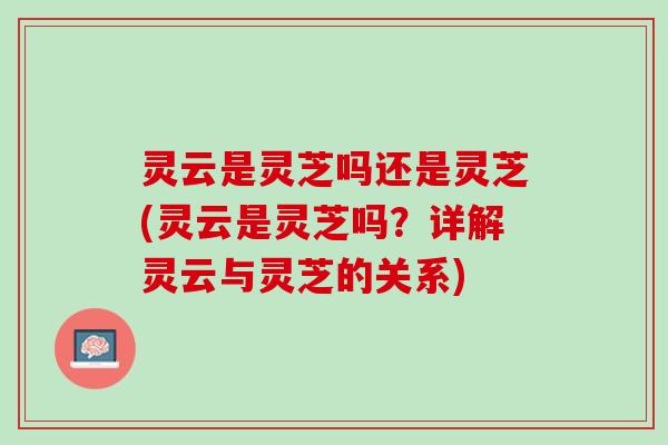 灵云是灵芝吗还是灵芝(灵云是灵芝吗？详解灵云与灵芝的关系)