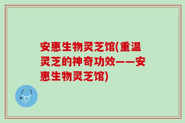 安惠生物灵芝馆(重温灵芝的神奇功效——安惠生物灵芝馆)