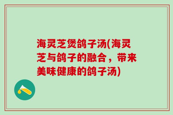 海灵芝煲鸽子汤(海灵芝与鸽子的融合，带来美味健康的鸽子汤)