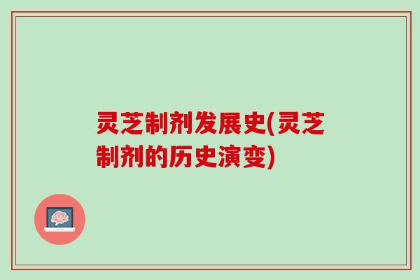 灵芝制剂发展史(灵芝制剂的历史演变)
