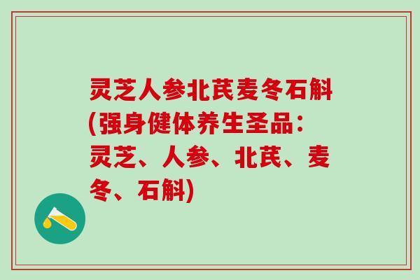 灵芝人参北芪麦冬石斛(强身健体养生圣品：灵芝、人参、北芪、麦冬、石斛)