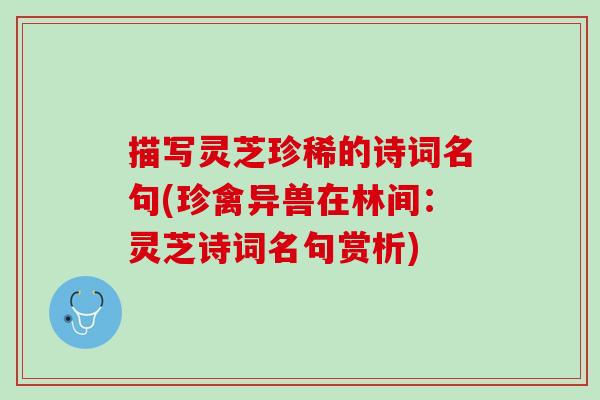 描写灵芝珍稀的诗词名句(珍禽异兽在林间：灵芝诗词名句赏析)