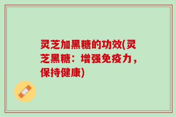 灵芝加黑糖的功效(灵芝黑糖：增强免疫力，保持健康)