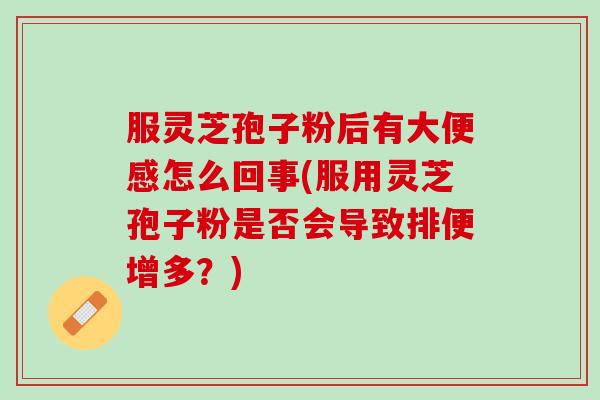 服灵芝孢子粉后有大便感怎么回事(服用灵芝孢子粉是否会导致排便增多?) 服灵芝孢子粉后有大便感怎么回事(服用灵芝孢子粉是否会导致排便增多?)