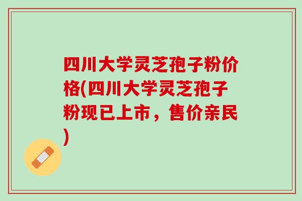 四川大学灵芝孢子粉价格(四川大学灵芝孢子粉现已上市，售价亲民)
