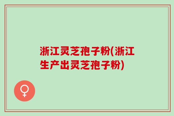 浙江灵芝孢子粉(浙江生产出灵芝孢子粉)