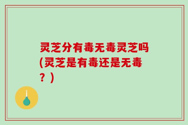 灵芝分有毒无毒灵芝吗(灵芝是有毒还是无毒？)